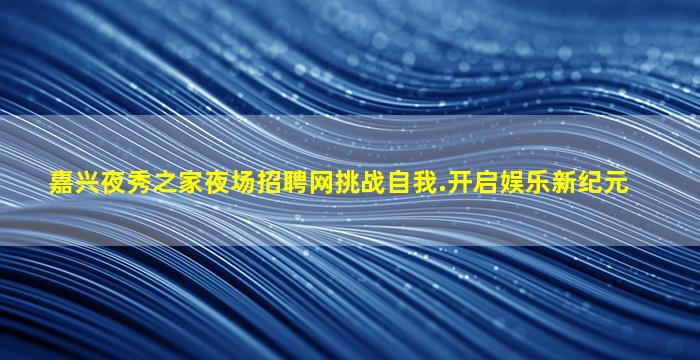 嘉兴夜秀之家夜场招聘网挑战自我.开启娱乐新纪元